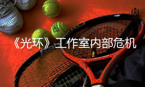 团队机曝近乎解散部危环核心光工作光室内