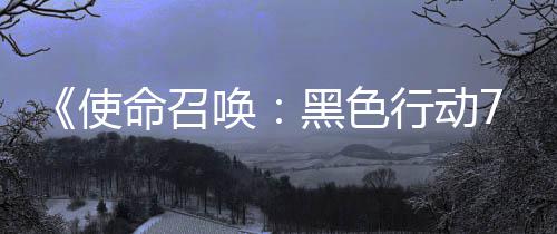 第命召模式季新布战区唤黑色行动宣传，现已发使三赛视频