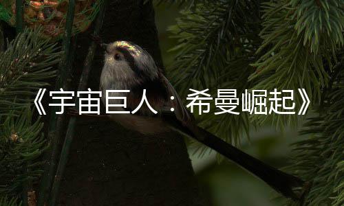 崛起人日上宙巨正式希曼曝宇预告月5映