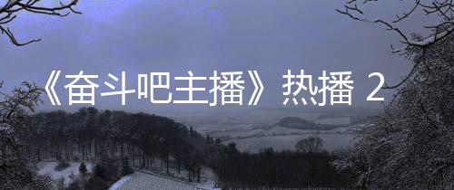 斗吧铁卢姐遭奋播 热位播主播遇职场滑