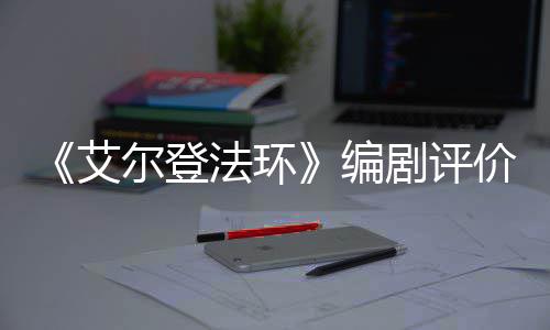 尔登导演艾剧评价真法环编人电影一流水平