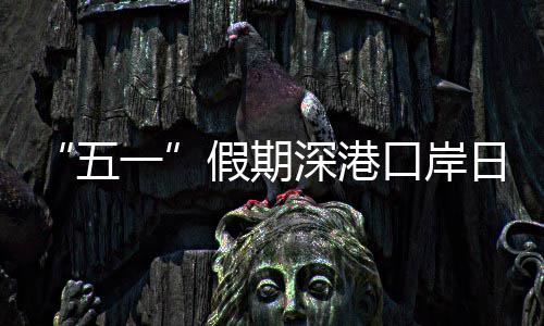 假期计达日均五万人量预一口岸客流次深港