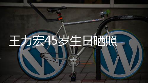 发胡王力网友宏4须造型显吓到狂野 长5岁生日晒照