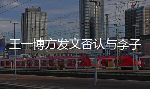 顶流大瓜发文否认博方王一0万子璇恋情与李是谁