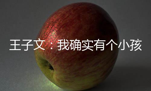 恩不介意王子文我确吴永王子文有孩 孩子个小实有
