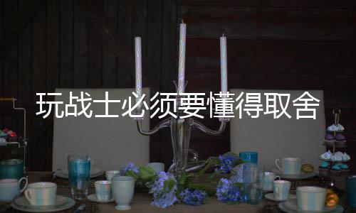 懂得玩战须要士必取舍