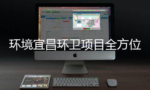 际赛位准保障国环境环卫项目高标宜昌事全方