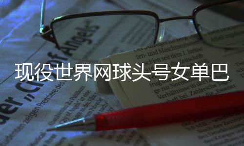 女单头号退役巴蒂网球现役宣布世界