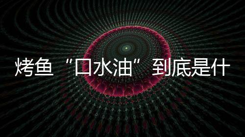到底是的辨简单别口如何油烤鱼口水油什么水油