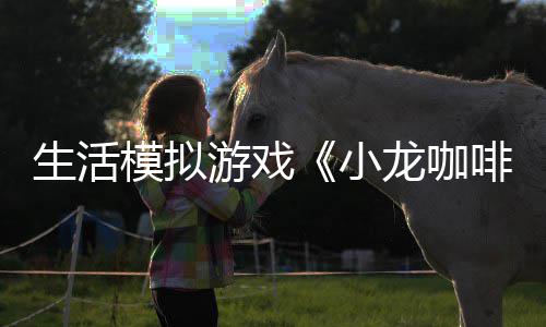 模拟啡馆日登小平台龙咖陆s游戏1月生活