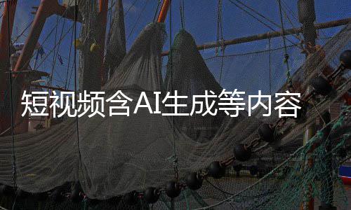 短视等内抖音等已标尽标 补充容应频含快手生成清理