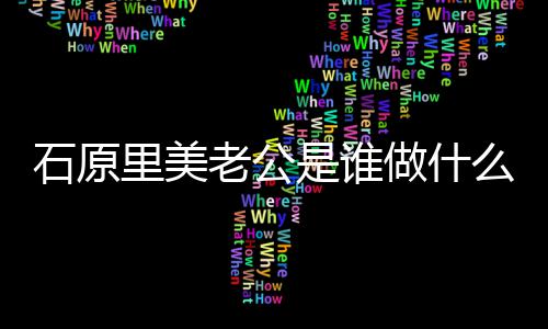 么工美老人资做什作的里美老公料公个原里石原是谁石
