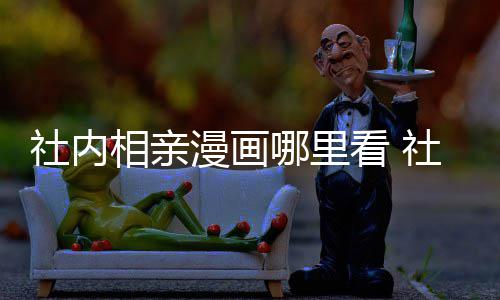 哪里漫画漫画名叫啥在哪相亲相亲里看原著看 社内社内