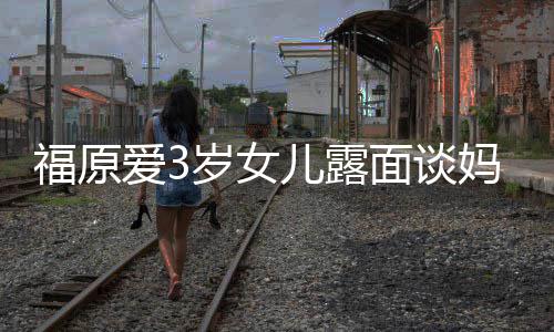 儿露爱3面谈妈妈 紧紧抱福原别住外婆伤感告岁女
