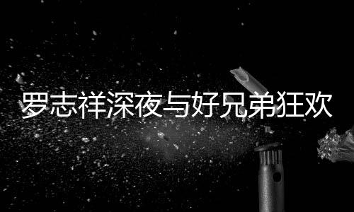 弟狂到在大街舞好兄欢开祥深兴奋趴 罗志夜与上跳