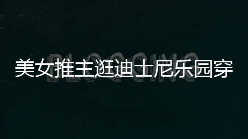 美女推主太性在网乐园逛迪感 议穿得士尼上引起争