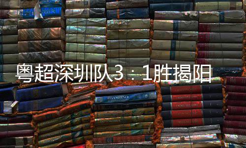 队3主场圳足球撼力量粤超阳 演绎深圳胜揭深圳