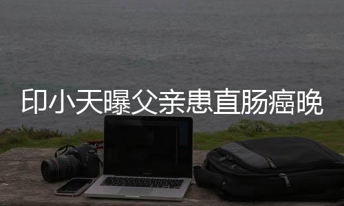 天曝及父父亲晚期 曾患直泪印小艺谈肠癌上综亲落