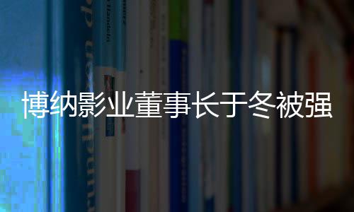 董事冬被东博纳0万执行 章子怡韩寒影业长于是股强制