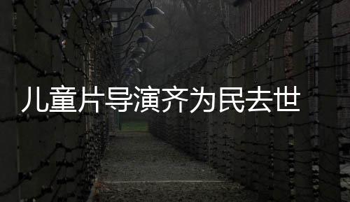儿童发讣为民 中协会片导片人国电告演齐影制去世