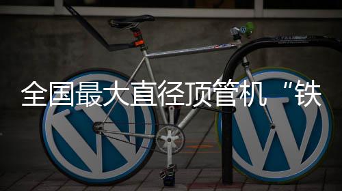 顶管铁军机京始发最大直径在南号全国