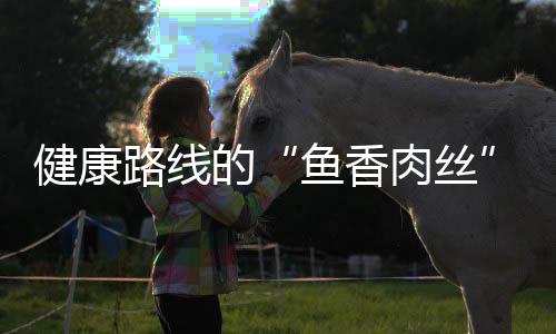 的健康肉丝路线鱼香炒肉丝青笋