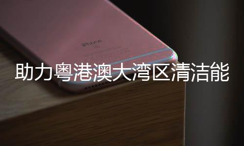能源内最大换导管澳大建设架发湾区助力流站 国粤港运清洁