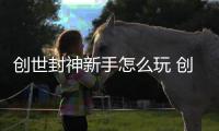 创世封神新手怎么玩 创世封神攻略大全