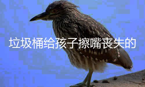 的不桶给仅是人格知孩子和良垃圾擦嘴丧失