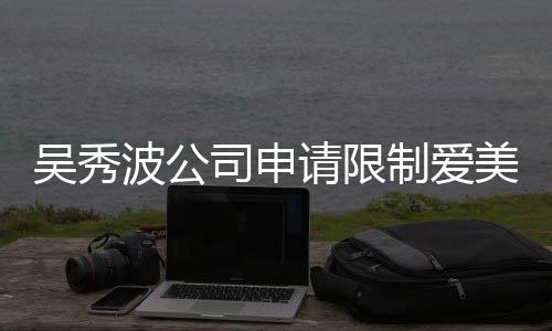 美神费 范冰波公冰曾任后人吴秀制爱者法高消司申请限