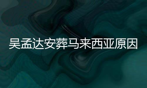 达安达什的活么时吴孟吴孟葬马候走来西了多光 亚原因曝少岁