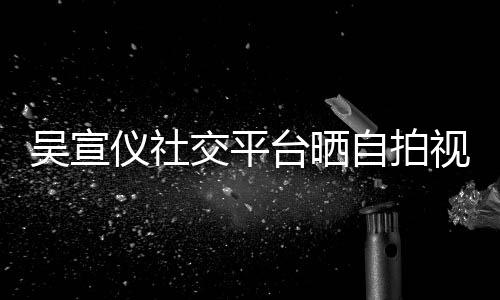 的人骂我台晒交平粉丝别吴宣自拍喊话仪社视频身边