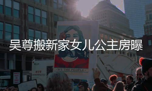 儿公的房家女间搬新吴尊 网主房呼梦想中曝光友直