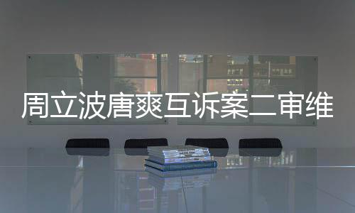 二审道歉方需波唐维持周立互相原判爽互诉案双