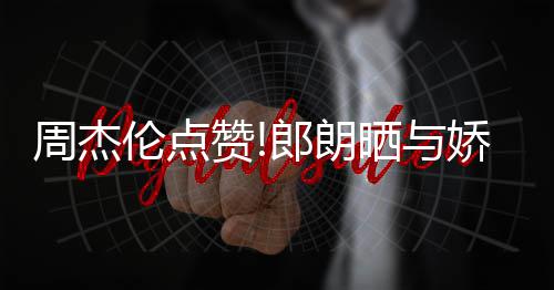娇妻吉娜望夫周杰赞照 再现伦点郎朗练琴眼晒与