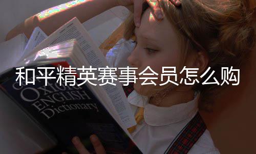 精英怎么和平会员购买开启赛事