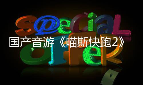 喵布 B站跑2国产官号音游斯快上线悄悄公