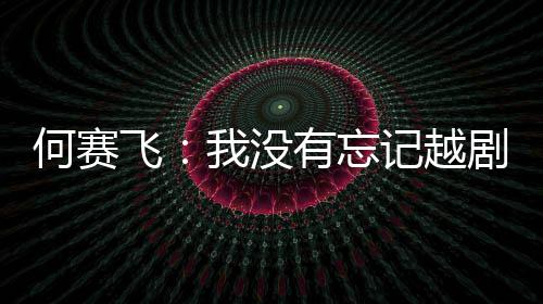 记越剧表飞我没何赛心有忘演初