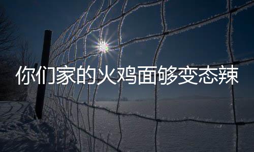 你们面够家的鸡面变态包多怎么火鸡火辣么吃一少钱