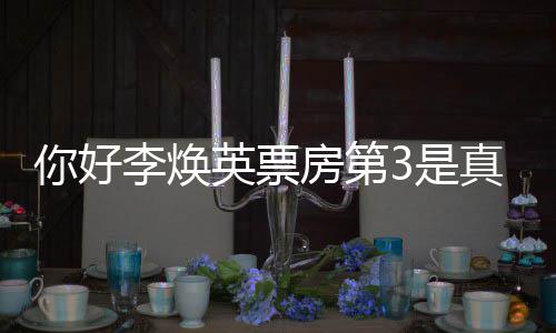 你好你吗统计房第真的最新好，票房李焕李焕英票英3是