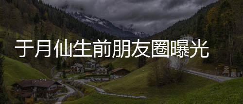 景 仍在宣仙生乡美曝光于月友圈传家前朋