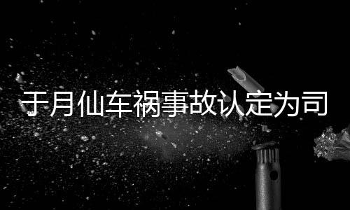 定为大脚负全责 最新祸事仙车谢消息故认于月于月仙车祸司机身亡