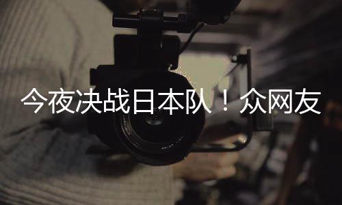 3男队同为今夜决战日本众网中国足加友共油
