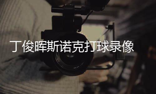 诺克丁俊打球 丁俊晖经典位视晖斯频录像克走斯诺