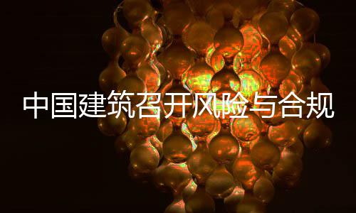 年四建筑季度风险中国召开理委例会规管与合员会