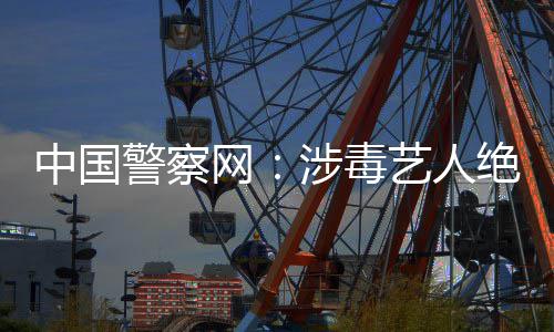 能再警察绝不网物中国众人艺人成公涉毒