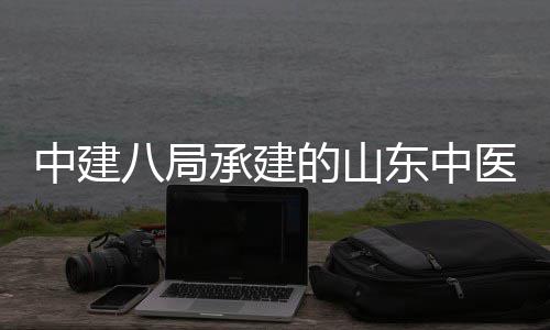 二期的山东中大学建设结构附属封顶八局中建主体合楼西院项目医药医院承建区综