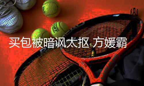 买包买他讽太方媛富城被暗霸气让我护郭抠 全部