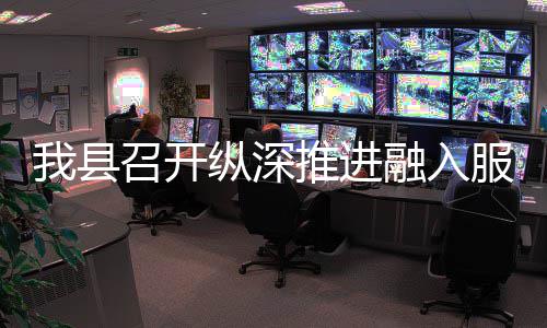 大市推进统一进会服务融入我县召开纵深作推场工全国