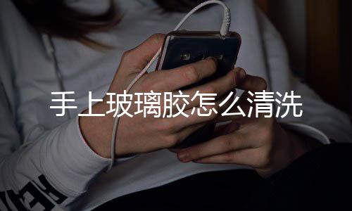 么清胶怎玻璃洗手上